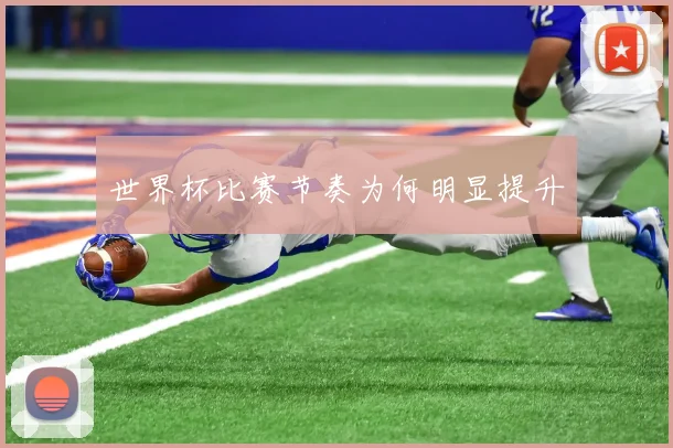 世界杯比赛节奏为何明显提升 - 8868体育官网