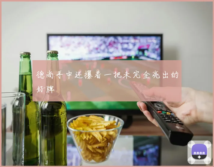 德尚手中还攥着一把未完全亮出的好牌 - 8868体育官网