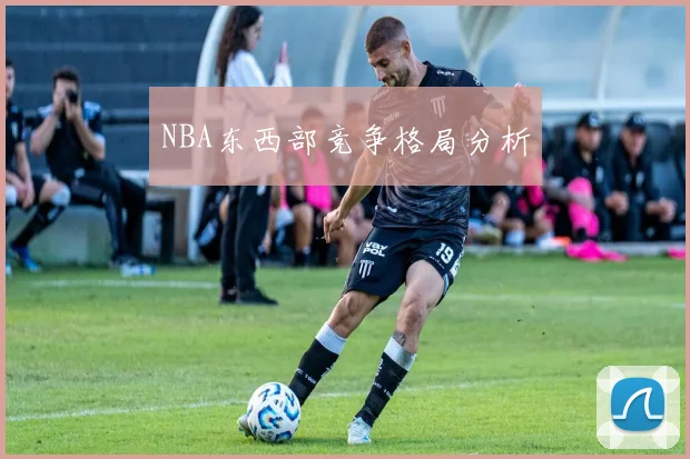 NBA东西部竞争格局分析 - 8868体育官网