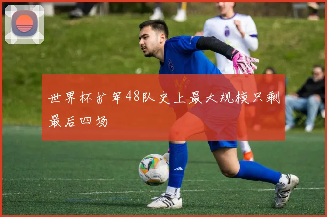 世界杯扩军48队史上最大规模只剩最后四场 - 8868体育官网