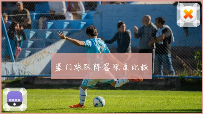 豪门球队阵容深度比较 - 8868体育官网