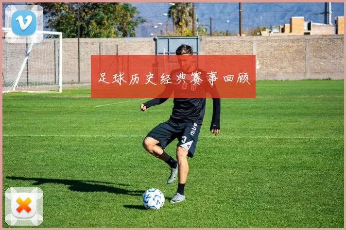足球历史经典赛事回顾 - 8868体育官网