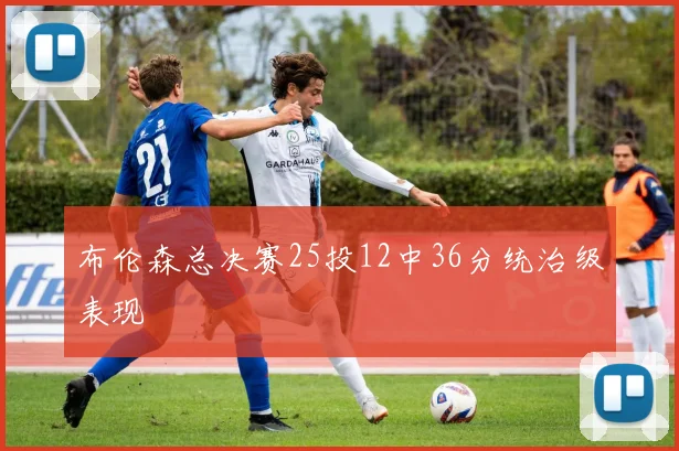 布伦森总决赛25投12中36分统治级表现 - 8868体育官网